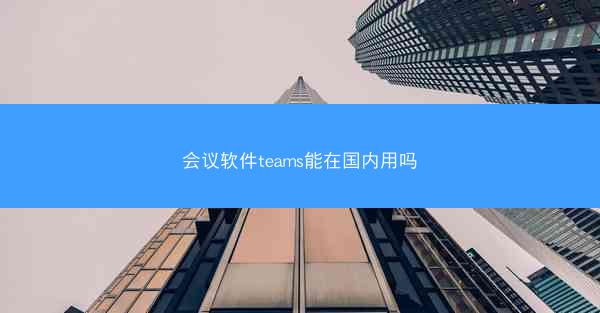 会议软件teams能在国内用吗