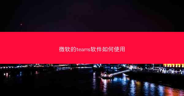 微软的teams软件如何使用