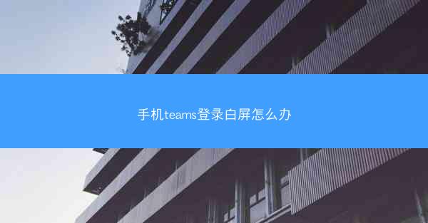 手机teams登录白屏怎么办