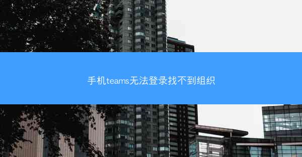 手机teams无法登录找不到组织
