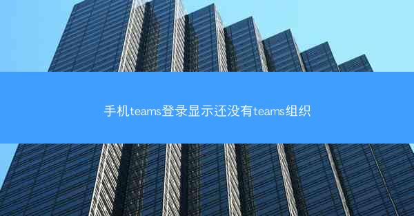 手机teams登录显示还没有teams组织