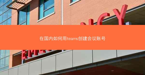 在国内如何用teams创建会议账号