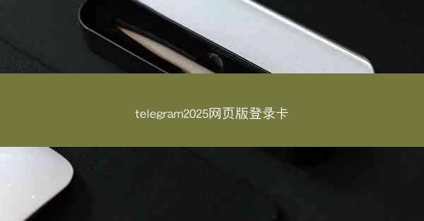 telegram2025网页版登录卡