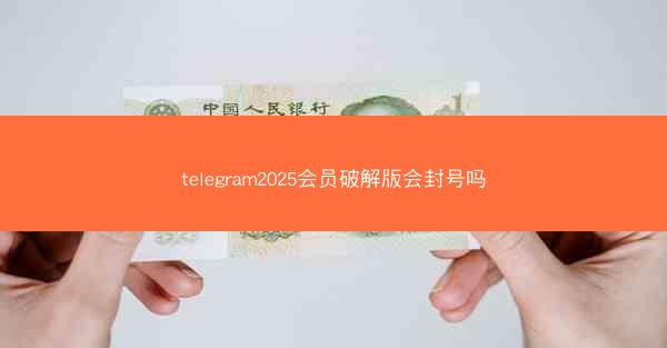 telegram2025会员破解版会封号吗