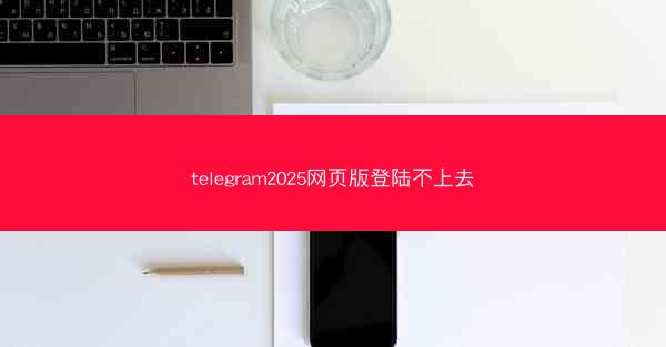 telegram2025网页版登陆不上去
