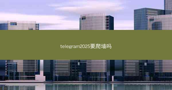 telegram2025要爬墙吗