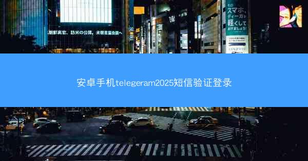 安卓手机telegeram2025短信验证登录