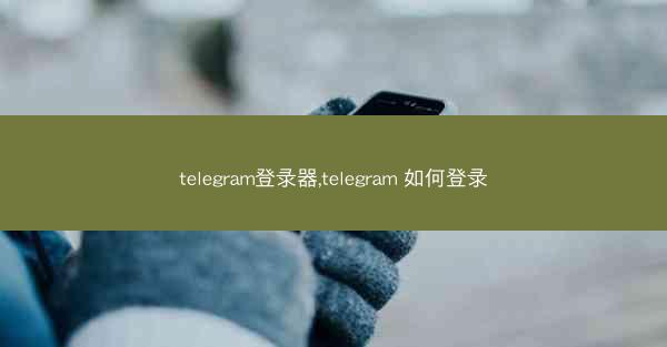 telegram登录器,telegram 如何登录