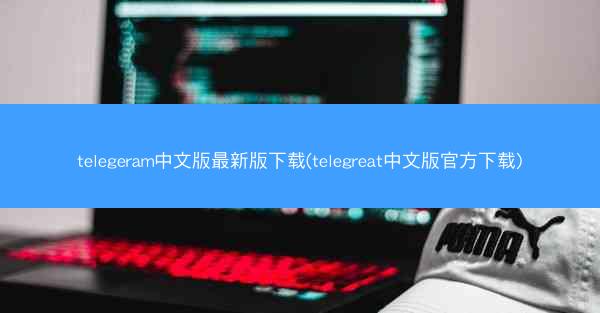 telegeram中文版最新版下载(telegreat中文版官方下载)