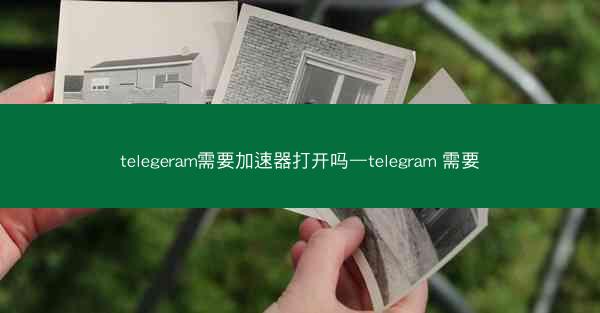 telegeram需要加速器打开吗—telegram 需要