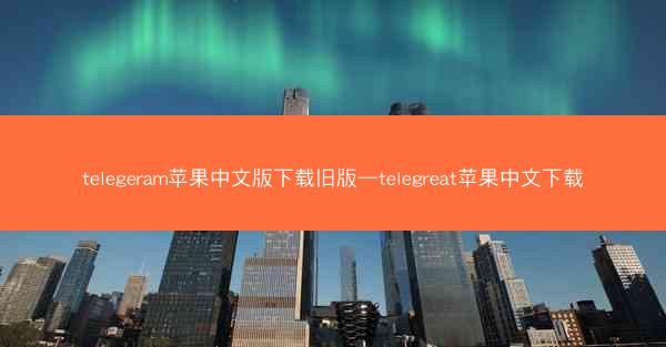 telegeram苹果中文版下载旧版—telegreat苹果中文下载
