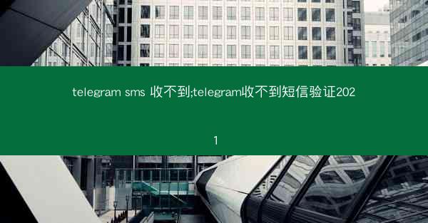 telegram sms 收不到;telegram收不到短信验证2021