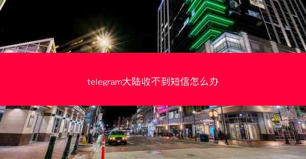 telegram大陆收不到短信怎么办