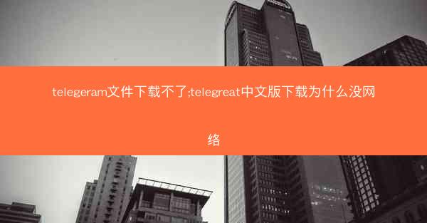 telegeram文件下载不了;telegreat中文版下载为什么没网络
