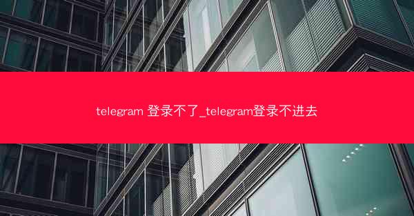telegram 登录不了_telegram登录不进去