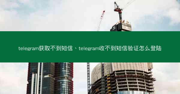 telegram获取不到短信、telegram收不到短信验证怎么登陆