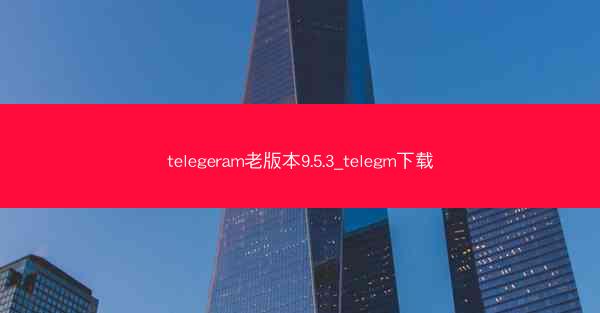telegeram老版本9.5.3_telegm下载