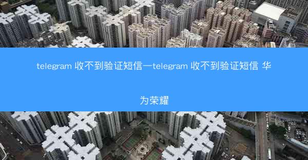 telegram 收不到验证短信—telegram 收不到验证短信 华为荣耀