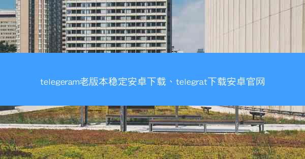 telegeram老版本稳定安卓下载、telegrat下载安卓官网