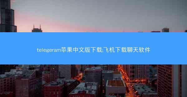 telegeram苹果中文版下载;飞机下载聊天软件