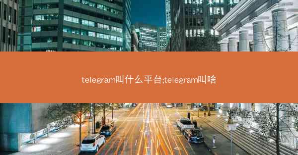 telegram叫什么平台;telegram叫啥