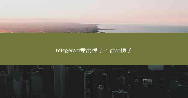 telegeram专用梯子、goat梯子