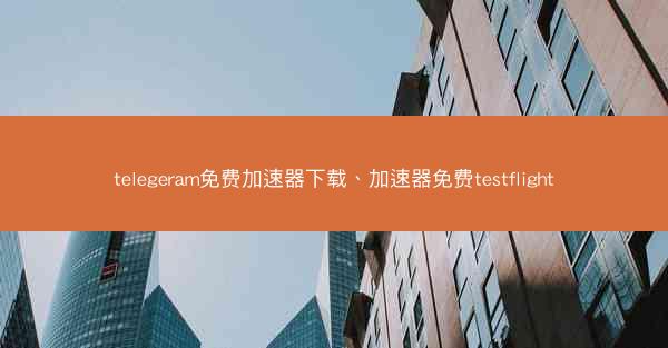 telegeram免费加速器下载、加速器免费testflight