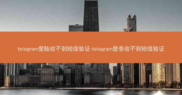 telegram登陆收不到短信验证-telegram登录收不到短信验证