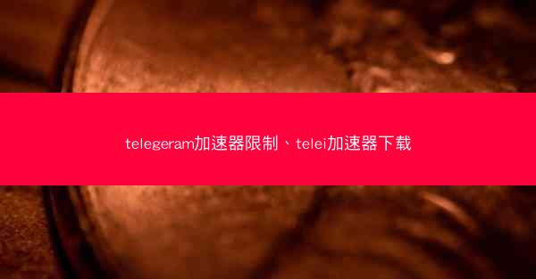 telegeram加速器限制、telei加速器下载