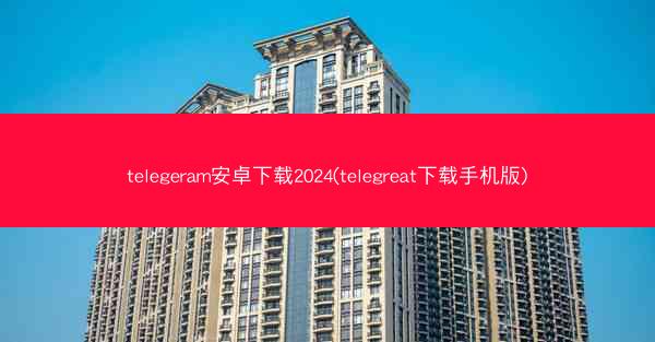 telegeram安卓下载2024(telegreat下载手机版)