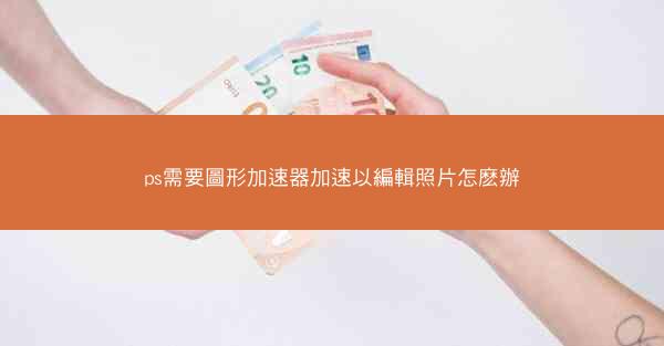 ps需要圖形加速器加速以編輯照片怎麽辦