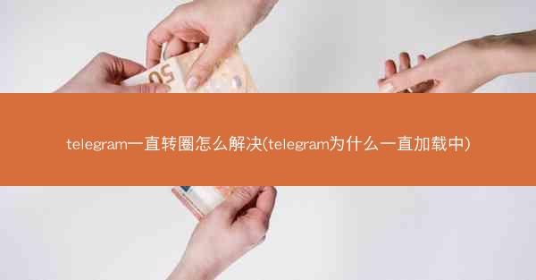 telegram一直转圈怎么解决(telegram为什么一直加载中)