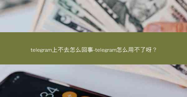 telegram上不去怎么回事-telegram怎么用不了呀？