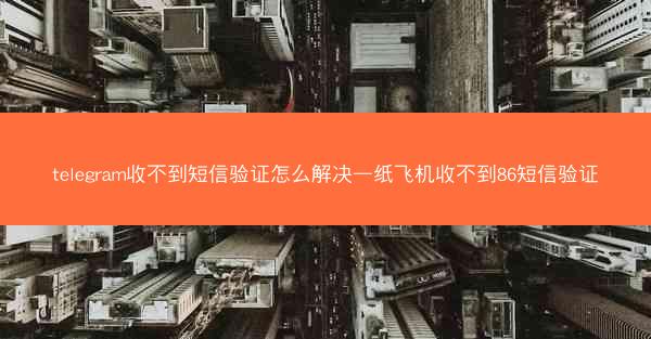 telegram收不到短信验证怎么解决—纸飞机收不到86短信验证