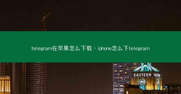 telegram在苹果怎么下载、iphone怎么下telegram