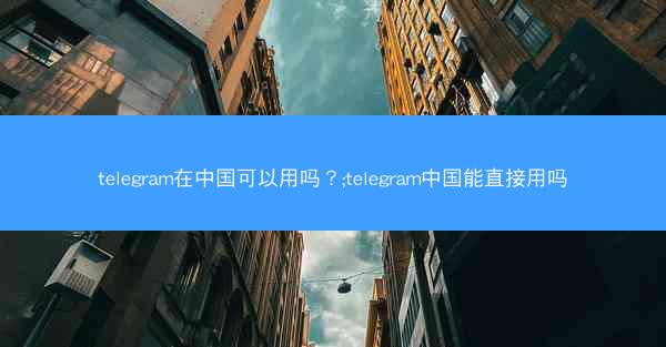 telegram在中国可以用吗？;telegram中国能直接用吗