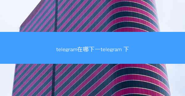 telegram在哪下—telegram 下