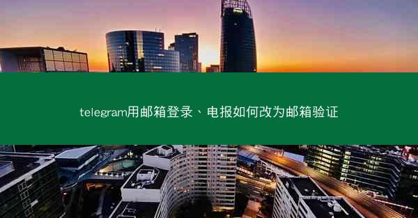 telegram用邮箱登录、电报如何改为邮箱验证