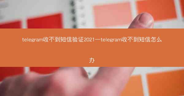 telegram收不到短信验证2021—telegram收不到短信怎么办