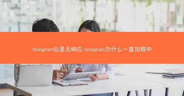 telegram总是无响应-telegram为什么一直加载中