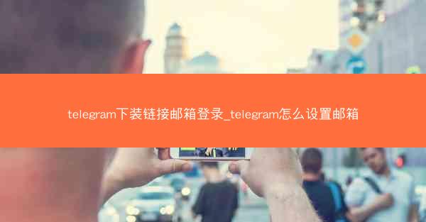 telegram下装链接邮箱登录_telegram怎么设置邮箱