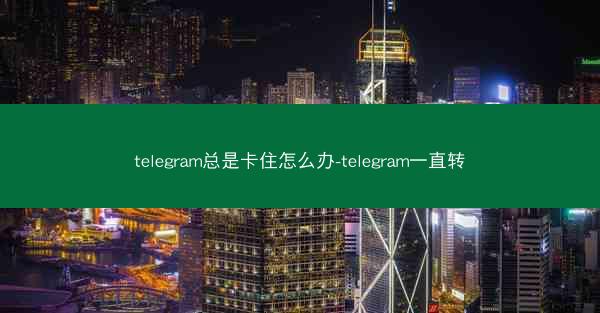 telegram总是卡住怎么办-telegram一直转