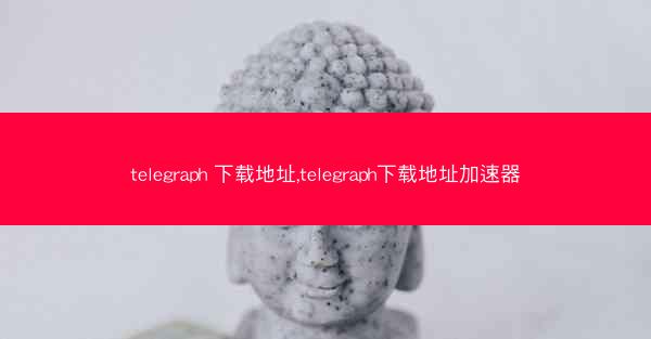 telegraph 下载地址,telegraph下载地址加速器