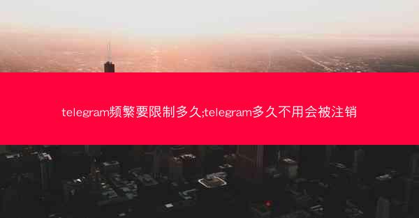 telegram频繁要限制多久;telegram多久不用会被注销