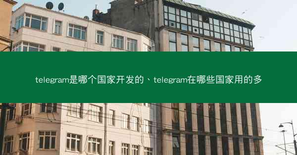 telegram是哪个国家开发的、telegram在哪些国家用的多