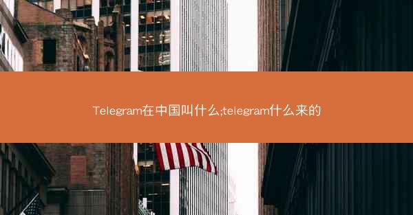 Telegram在中国叫什么;telegram什么来的