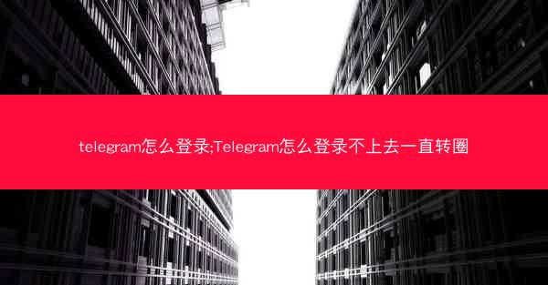 telegram怎么登录;Telegram怎么登录不上去一直转圈
