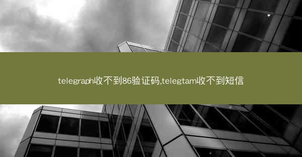 telegraph收不到86验证码,telegtam收不到短信