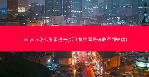 telegram怎么登录进去(纸飞机中国号码收不到短信)