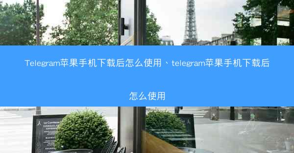 Telegram苹果手机下载后怎么使用、telegram苹果手机下载后怎么使用